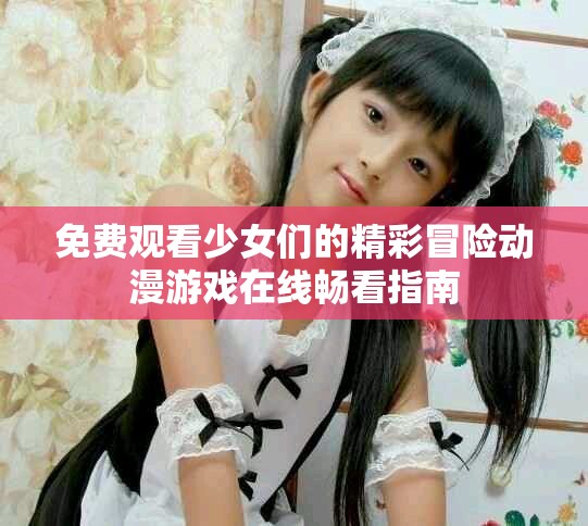 免费观看少女们的精彩冒险动漫游戏在线畅看指南