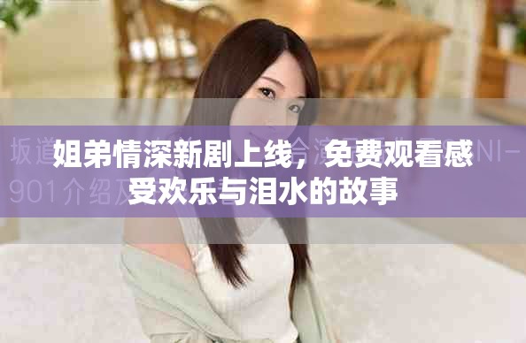 姐弟情深新剧上线，免费观看感受欢乐与泪水的故事