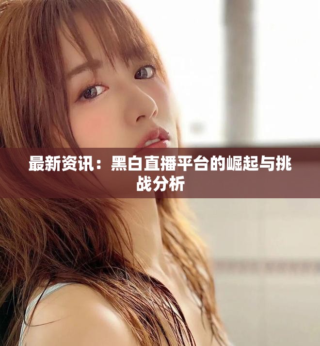 最新资讯：黑白直播平台的崛起与挑战分析