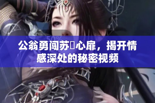 公翁勇闯苏玥心扉，揭开情感深处的秘密视频