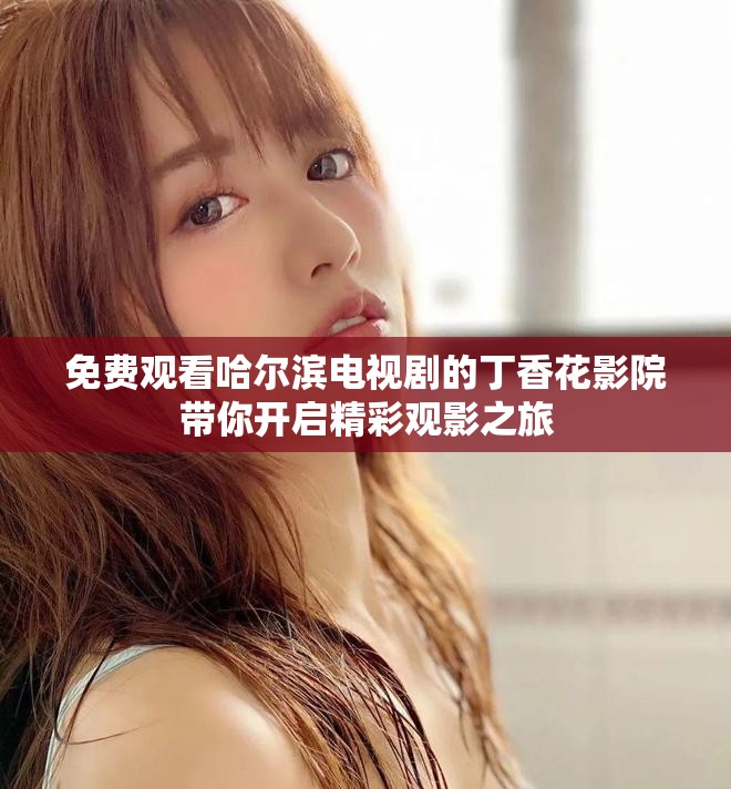 免费观看哈尔滨电视剧的丁香花影院带你开启精彩观影之旅