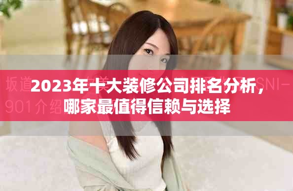 2023年十大装修公司排名分析，哪家最值得信赖与选择