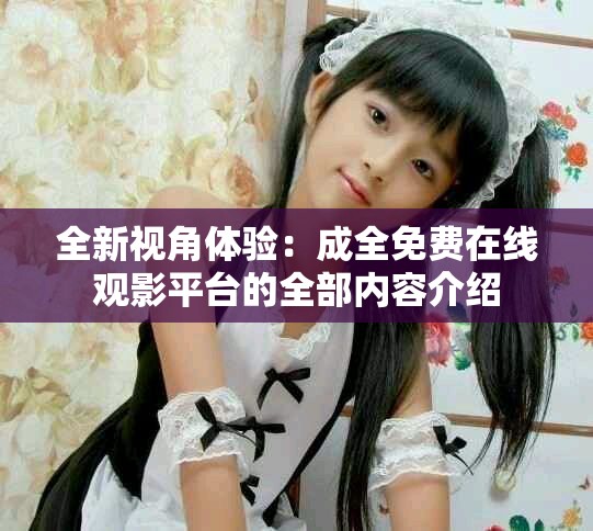 全新视角体验：成全免费在线观影平台的全部内容介绍