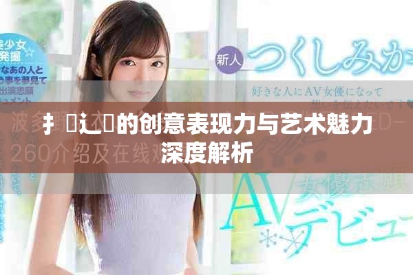 扌喿辶畐的创意表现力与艺术魅力深度解析