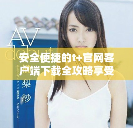 安全便捷的t+官网客户端下载全攻略享受金融服务新体验