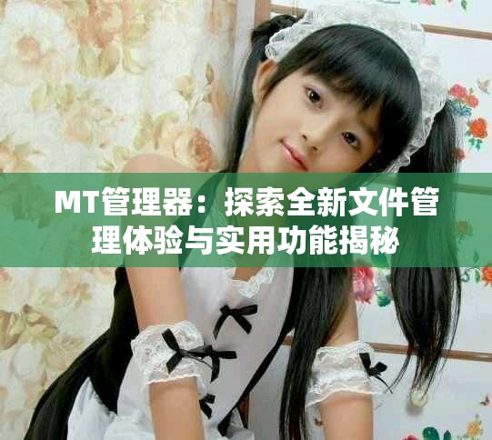 MT管理器：探索全新文件管理体验与实用功能揭秘