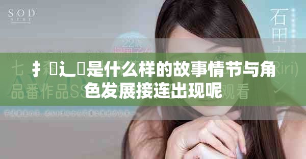 扌喿辶畐是什么样的故事情节与角色发展接连出现呢