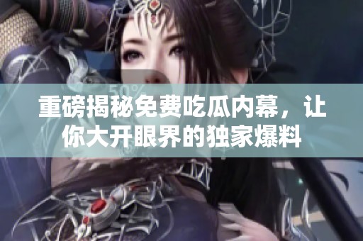 重磅揭秘免费吃瓜内幕，让你大开眼界的独家爆料