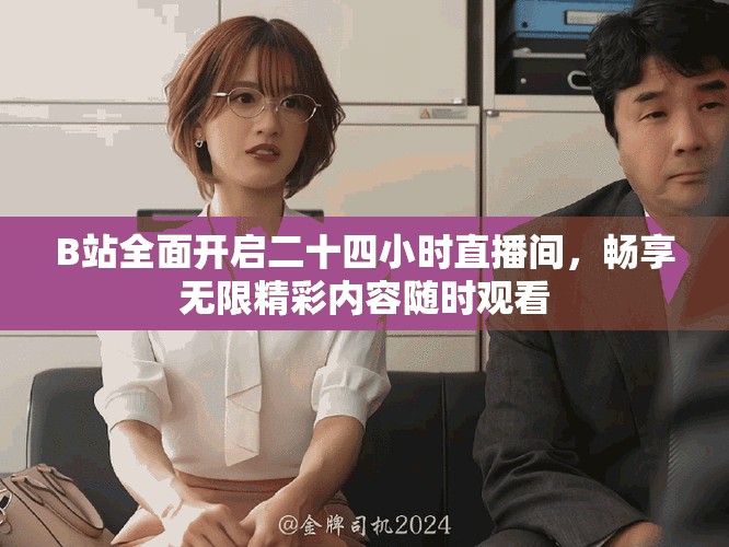 B站全面开启二十四小时直播间，畅享无限精彩内容随时观看