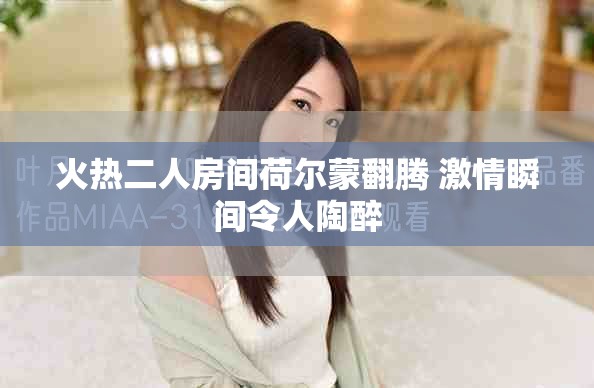 火热二人房间荷尔蒙翻腾 激情瞬间令人陶醉