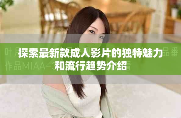 探索最新款成人影片的独特魅力和流行趋势介绍