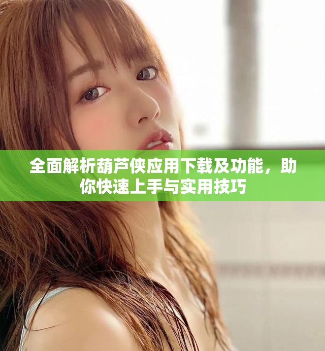 全面解析葫芦侠应用下载及功能，助你快速上手与实用技巧