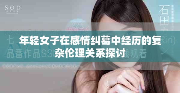 年轻女子在感情纠葛中经历的复杂伦理关系探讨