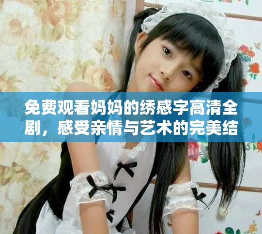 免费观看妈妈的绣感字高清全剧，感受亲情与艺术的完美结合