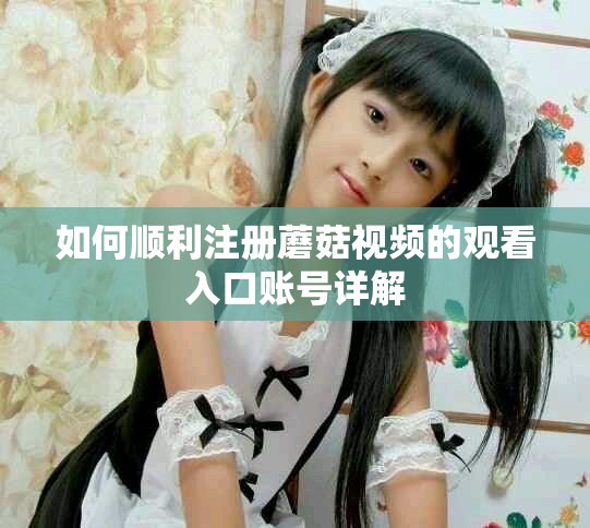 如何顺利注册蘑菇视频的观看入口账号详解