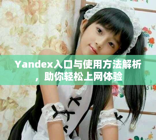 Yandex入口与使用方法解析，助你轻松上网体验