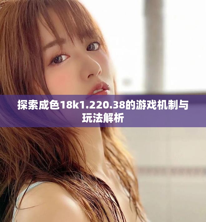 探索成色18k1.220.38的游戏机制与玩法解析