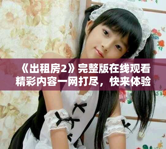 《出租房2》完整版在线观看精彩内容一网打尽，快来体验吧！