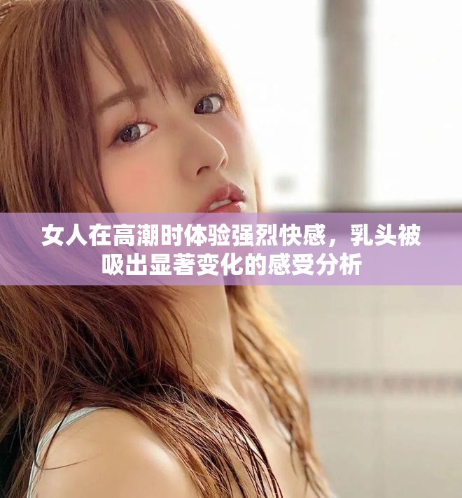 女人在高潮时体验强烈快感，乳头被吸出显著变化的感受分析