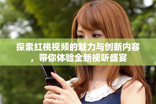 探索红桃视频的魅力与创新内容，带你体验全新视听盛宴