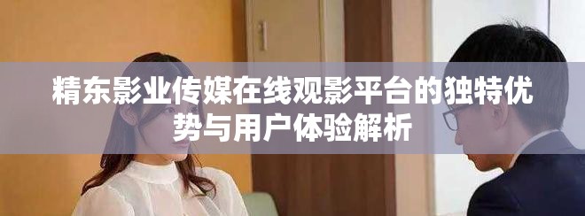 精东影业传媒在线观影平台的独特优势与用户体验解析
