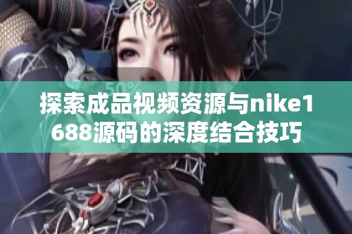 探索成品视频资源与nike1688源码的深度结合技巧