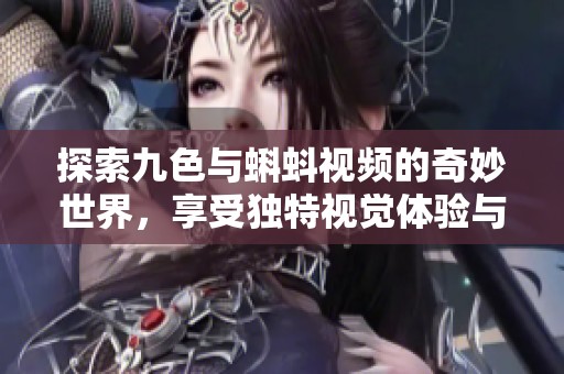 探索九色与蝌蚪视频的奇妙世界，享受独特视觉体验与精彩内容