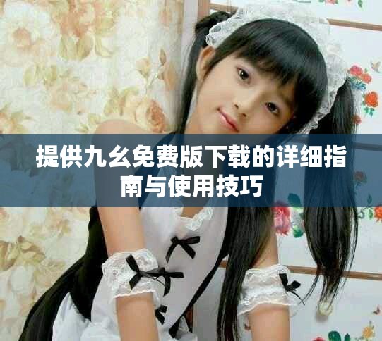 提供九幺免费版下载的详细指南与使用技巧