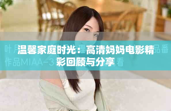 温馨家庭时光：高清妈妈电影精彩回顾与分享