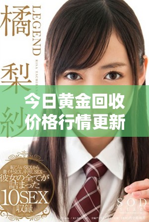 今日黄金回收价格行情更新，详细报价请查看最新信息
