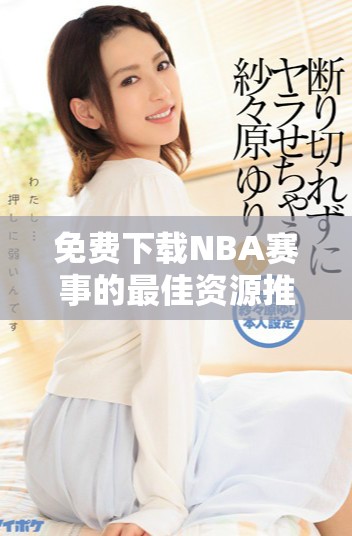 免费下载NBA赛事的最佳资源推荐和分享平台
