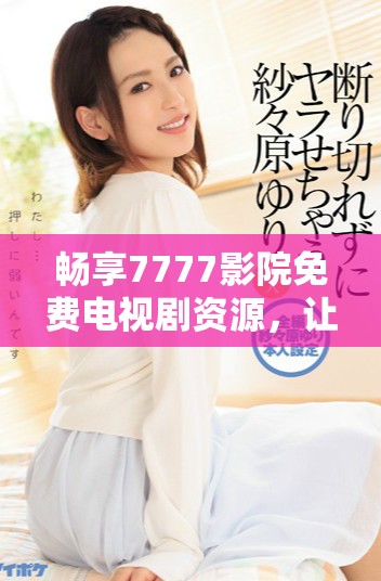 畅享7777影院免费电视剧资源，让你随心观看无限精彩