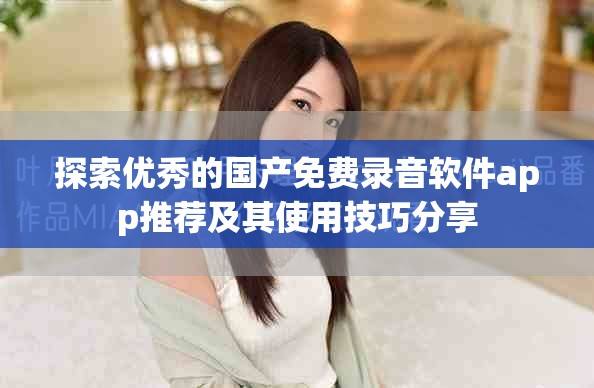 探索优秀的国产免费录音软件app推荐及其使用技巧分享