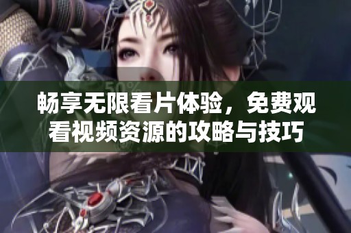 畅享无限看片体验，免费观看视频资源的攻略与技巧