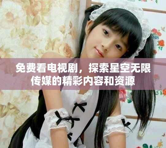 免费看电视剧，探索星空无限传媒的精彩内容和资源
