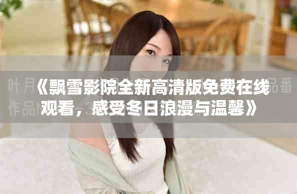《飘雪影院全新高清版免费在线观看，感受冬日浪漫与温馨》
