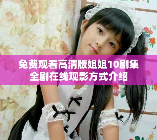 免费观看高清版姐姐10剧集全剧在线观影方式介绍