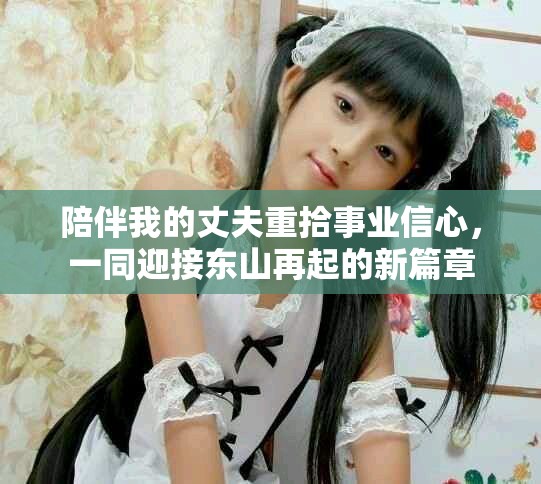 陪伴我的丈夫重拾事业信心，一同迎接东山再起的新篇章