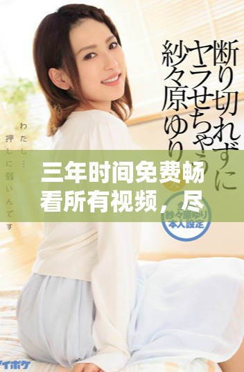 三年时间免费畅看所有视频，尽享视听盛宴