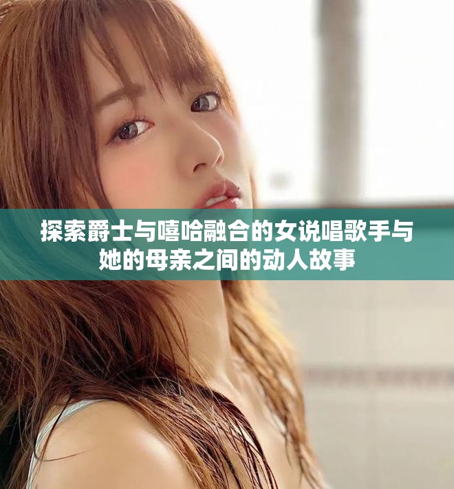 探索爵士与嘻哈融合的女说唱歌手与她的母亲之间的动人故事