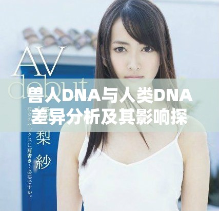 兽人DNA与人类DNA差异分析及其影响探讨