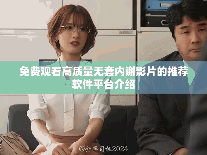 免费观看高质量无套内谢影片的推荐软件平台介绍