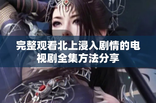 完整观看北上浸入剧情的电视剧全集方法分享