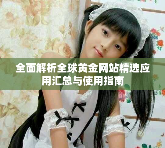 全面解析全球黄金网站精选应用汇总与使用指南