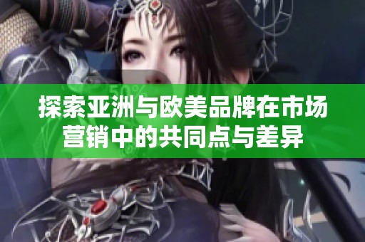 探索亚洲与欧美品牌在市场营销中的共同点与差异