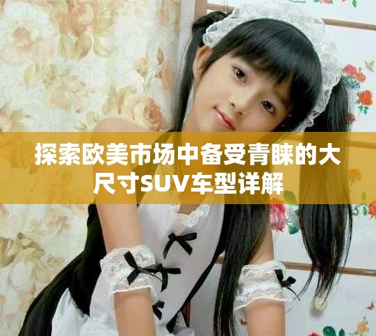 探索欧美市场中备受青睐的大尺寸SUV车型详解