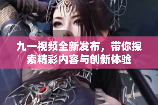 九一视频全新发布，带你探索精彩内容与创新体验