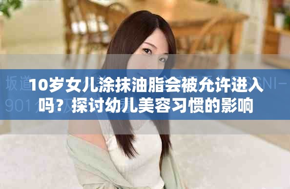 10岁女儿涂抹油脂会被允许进入吗？探讨幼儿美容习惯的影响
