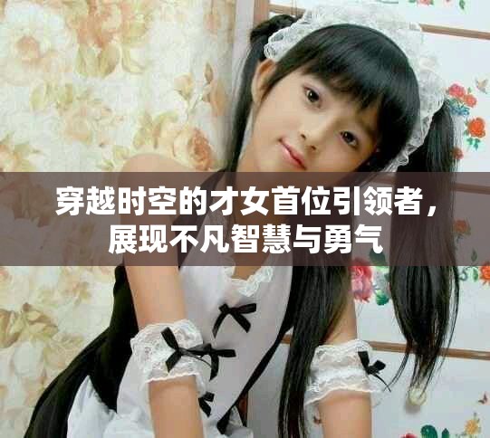 穿越时空的才女首位引领者，展现不凡智慧与勇气