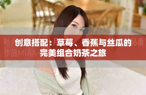 创意搭配：草莓、香蕉与丝瓜的完美组合奶茶之旅